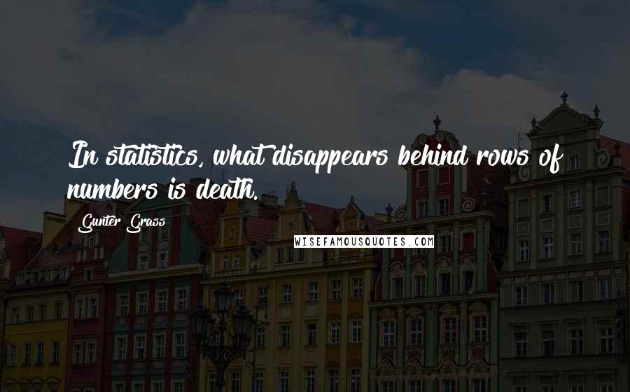 Gunter Grass Quotes: In statistics, what disappears behind rows of numbers is death.