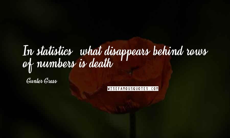 Gunter Grass Quotes: In statistics, what disappears behind rows of numbers is death.