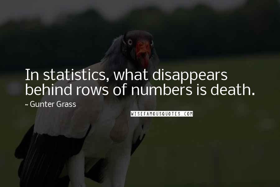 Gunter Grass Quotes: In statistics, what disappears behind rows of numbers is death.