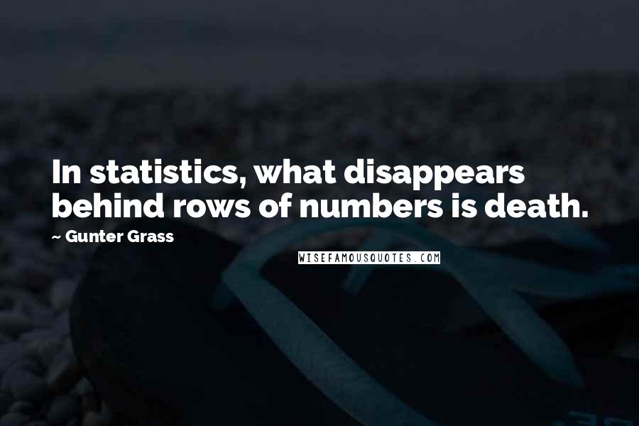 Gunter Grass Quotes: In statistics, what disappears behind rows of numbers is death.