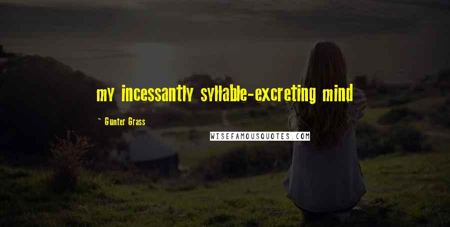 Gunter Grass Quotes: my incessantly syllable-excreting mind