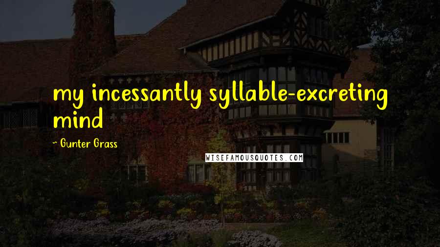 Gunter Grass Quotes: my incessantly syllable-excreting mind