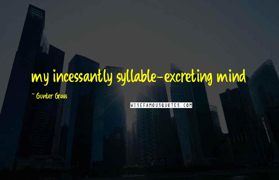 Gunter Grass Quotes: my incessantly syllable-excreting mind