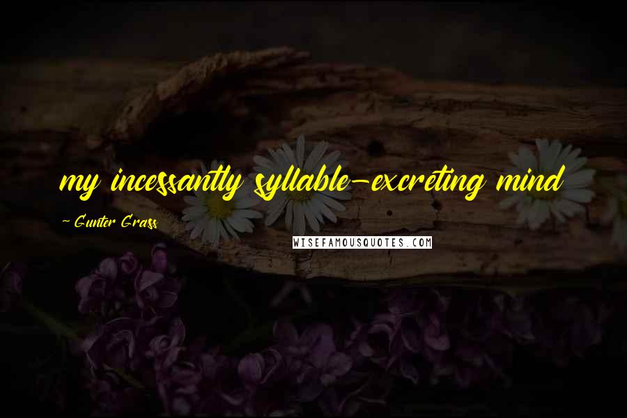 Gunter Grass Quotes: my incessantly syllable-excreting mind