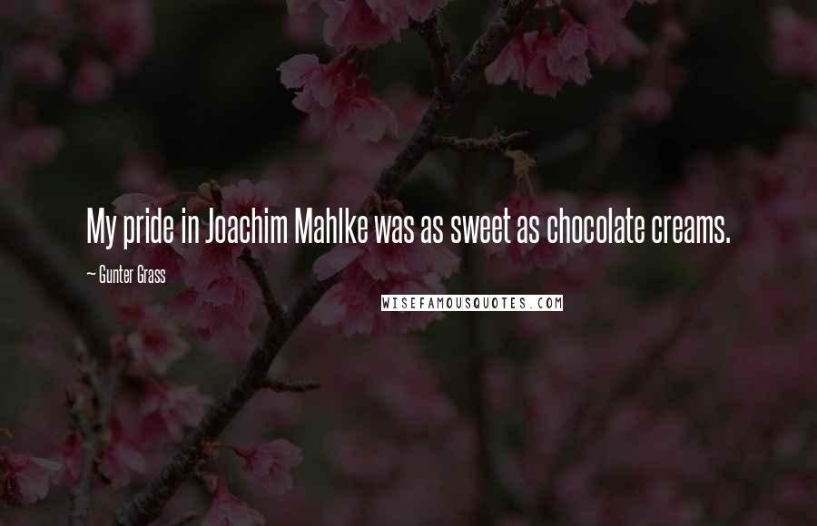 Gunter Grass Quotes: My pride in Joachim Mahlke was as sweet as chocolate creams.