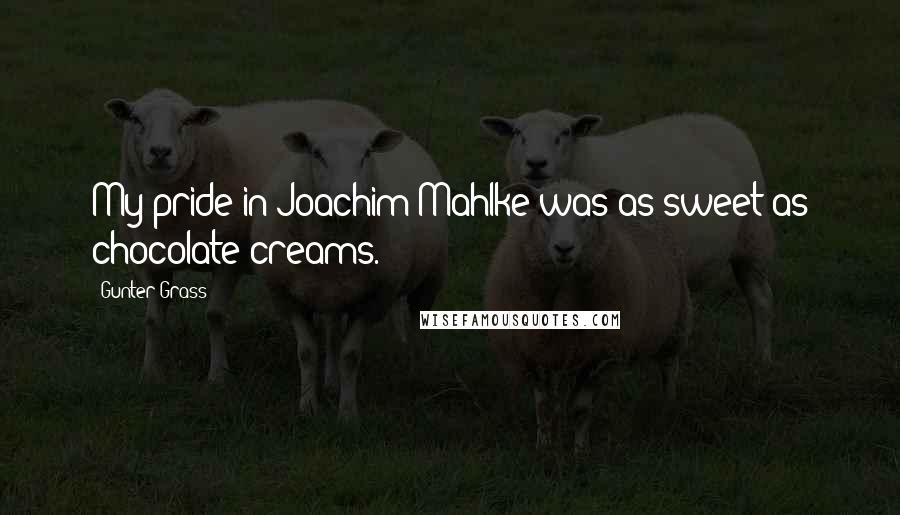 Gunter Grass Quotes: My pride in Joachim Mahlke was as sweet as chocolate creams.