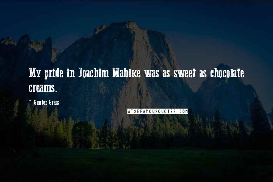 Gunter Grass Quotes: My pride in Joachim Mahlke was as sweet as chocolate creams.