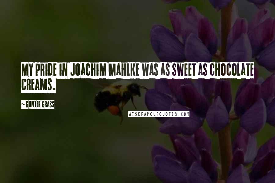 Gunter Grass Quotes: My pride in Joachim Mahlke was as sweet as chocolate creams.