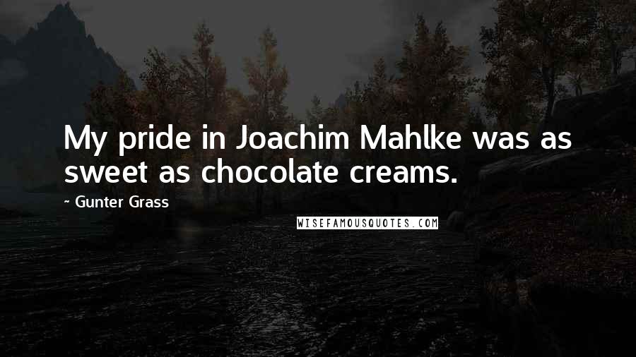 Gunter Grass Quotes: My pride in Joachim Mahlke was as sweet as chocolate creams.