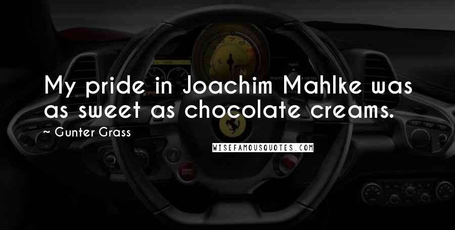 Gunter Grass Quotes: My pride in Joachim Mahlke was as sweet as chocolate creams.