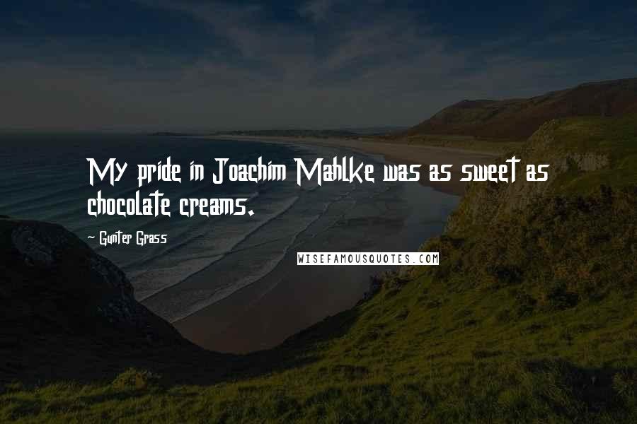 Gunter Grass Quotes: My pride in Joachim Mahlke was as sweet as chocolate creams.