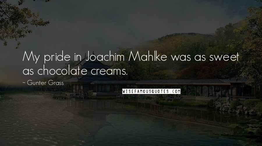 Gunter Grass Quotes: My pride in Joachim Mahlke was as sweet as chocolate creams.