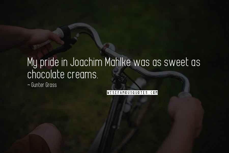 Gunter Grass Quotes: My pride in Joachim Mahlke was as sweet as chocolate creams.