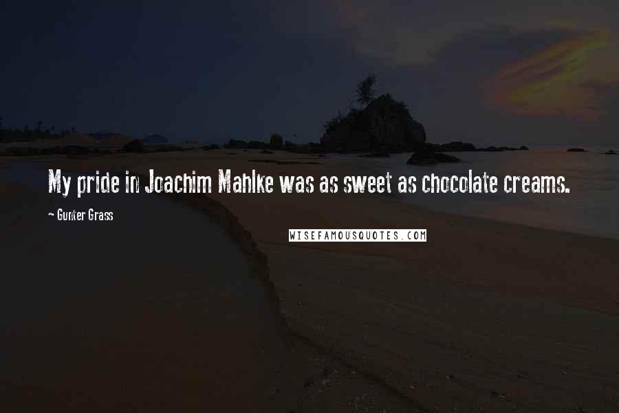 Gunter Grass Quotes: My pride in Joachim Mahlke was as sweet as chocolate creams.