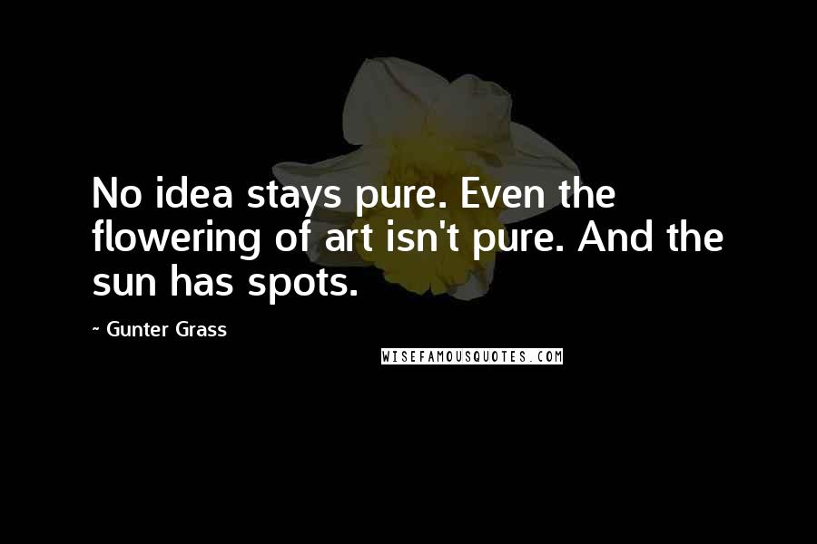 Gunter Grass Quotes: No idea stays pure. Even the flowering of art isn't pure. And the sun has spots.