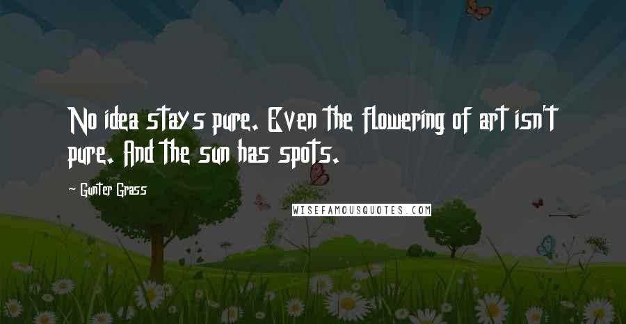 Gunter Grass Quotes: No idea stays pure. Even the flowering of art isn't pure. And the sun has spots.