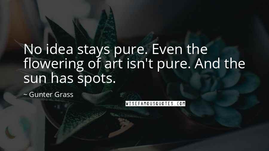 Gunter Grass Quotes: No idea stays pure. Even the flowering of art isn't pure. And the sun has spots.