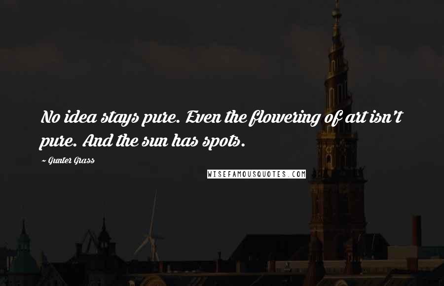 Gunter Grass Quotes: No idea stays pure. Even the flowering of art isn't pure. And the sun has spots.