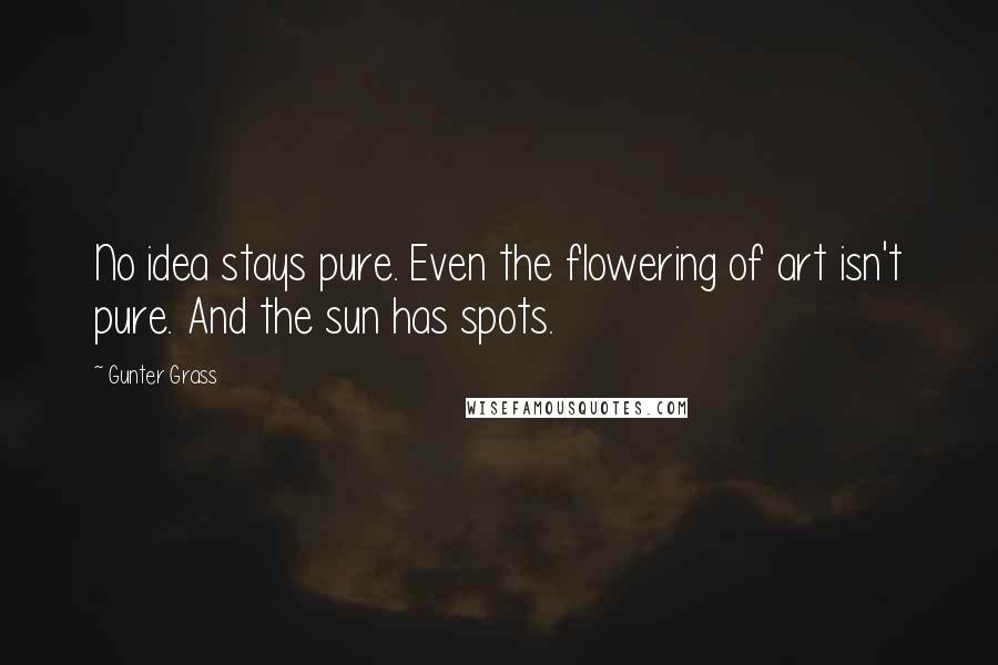 Gunter Grass Quotes: No idea stays pure. Even the flowering of art isn't pure. And the sun has spots.