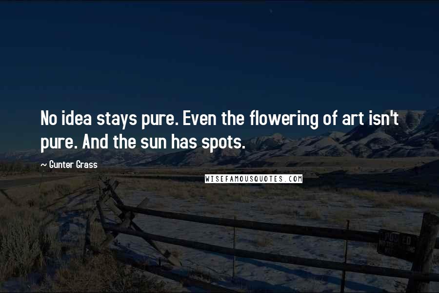 Gunter Grass Quotes: No idea stays pure. Even the flowering of art isn't pure. And the sun has spots.