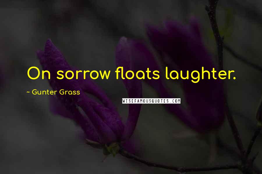 Gunter Grass Quotes: On sorrow floats laughter.