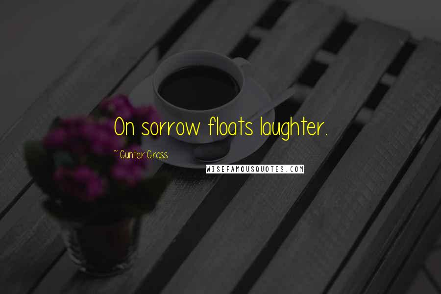 Gunter Grass Quotes: On sorrow floats laughter.