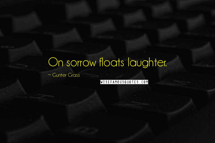 Gunter Grass Quotes: On sorrow floats laughter.