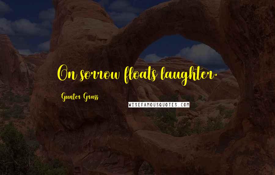Gunter Grass Quotes: On sorrow floats laughter.