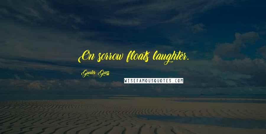 Gunter Grass Quotes: On sorrow floats laughter.