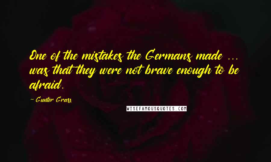 Gunter Grass Quotes: One of the mistakes the Germans made ... was that they were not brave enough to be afraid.