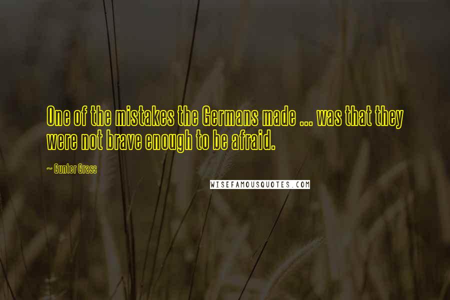Gunter Grass Quotes: One of the mistakes the Germans made ... was that they were not brave enough to be afraid.