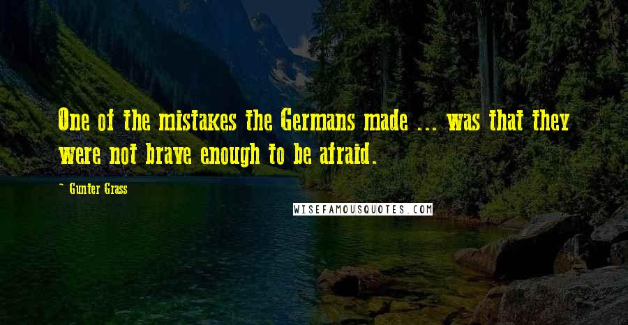 Gunter Grass Quotes: One of the mistakes the Germans made ... was that they were not brave enough to be afraid.