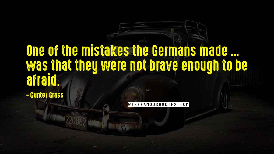 Gunter Grass Quotes: One of the mistakes the Germans made ... was that they were not brave enough to be afraid.