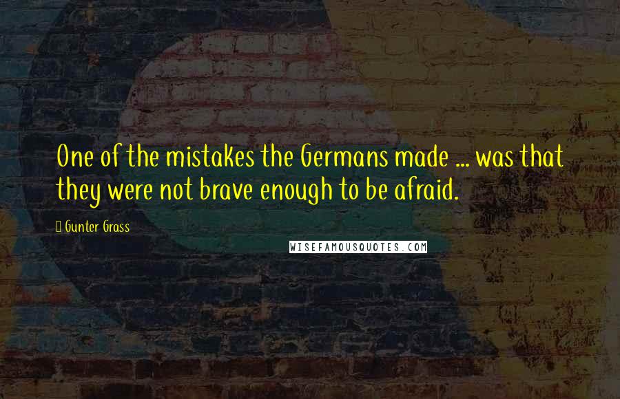 Gunter Grass Quotes: One of the mistakes the Germans made ... was that they were not brave enough to be afraid.