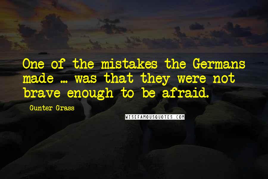 Gunter Grass Quotes: One of the mistakes the Germans made ... was that they were not brave enough to be afraid.