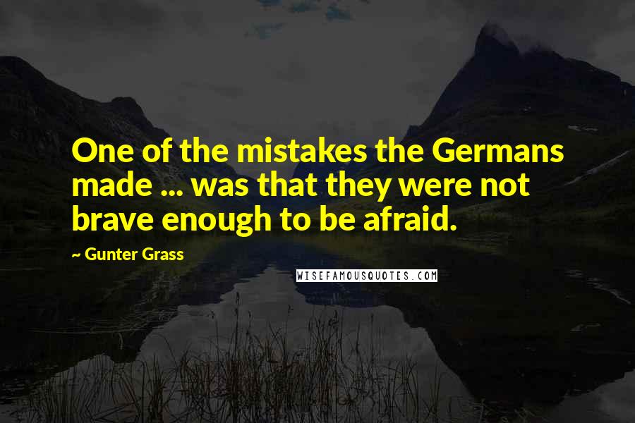 Gunter Grass Quotes: One of the mistakes the Germans made ... was that they were not brave enough to be afraid.