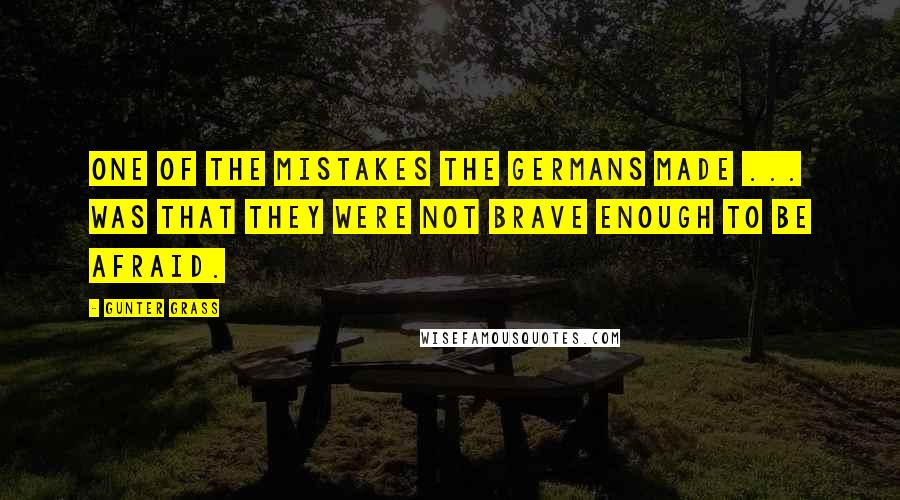 Gunter Grass Quotes: One of the mistakes the Germans made ... was that they were not brave enough to be afraid.