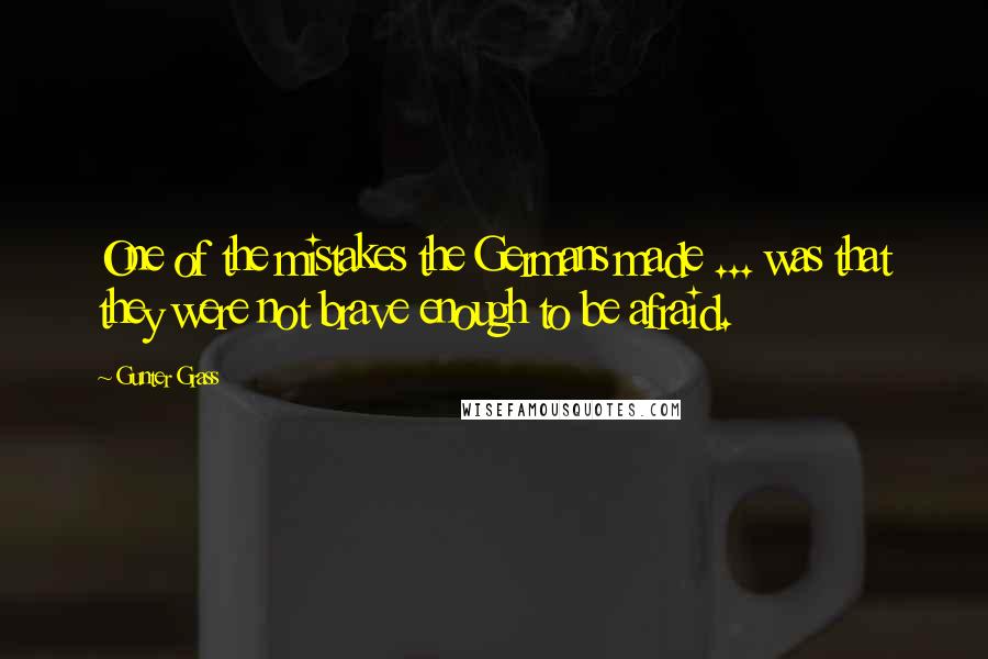 Gunter Grass Quotes: One of the mistakes the Germans made ... was that they were not brave enough to be afraid.