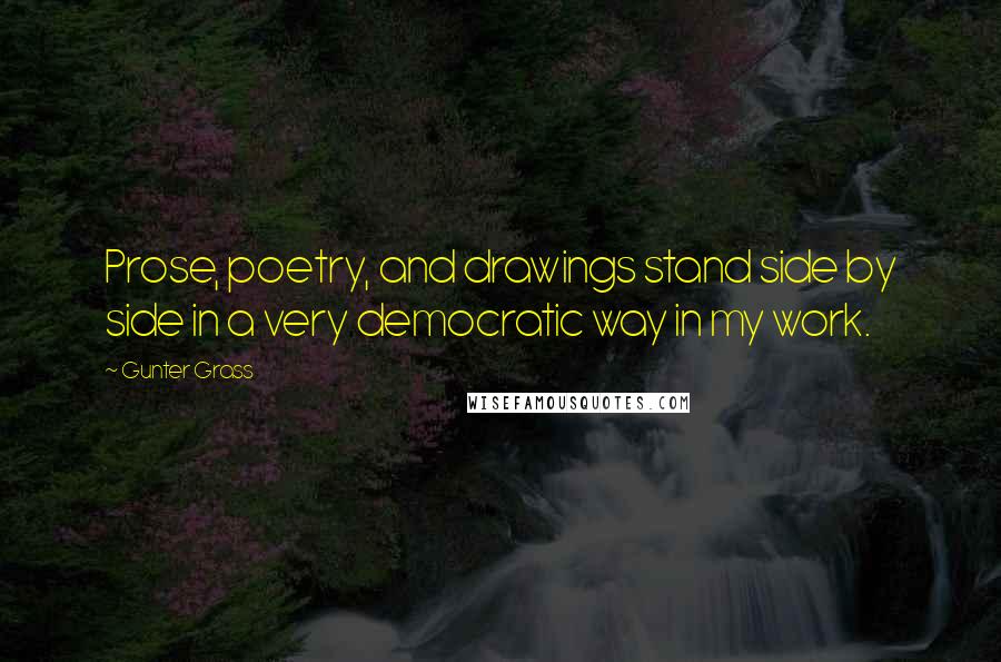 Gunter Grass Quotes: Prose, poetry, and drawings stand side by side in a very democratic way in my work.