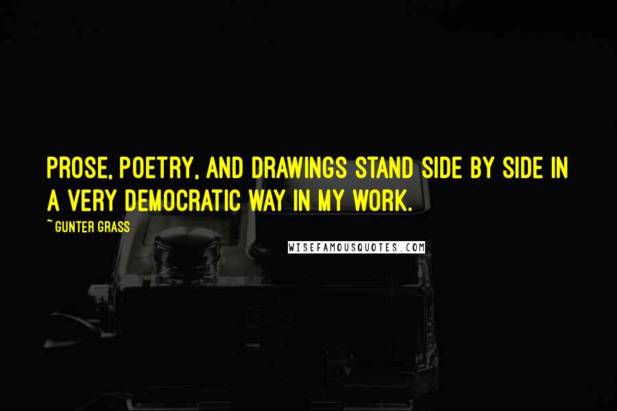 Gunter Grass Quotes: Prose, poetry, and drawings stand side by side in a very democratic way in my work.