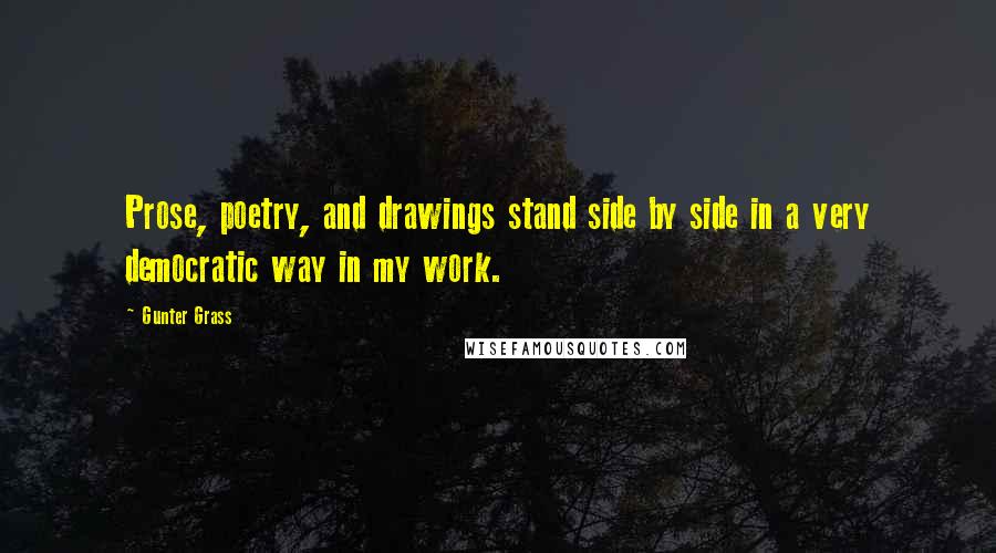 Gunter Grass Quotes: Prose, poetry, and drawings stand side by side in a very democratic way in my work.