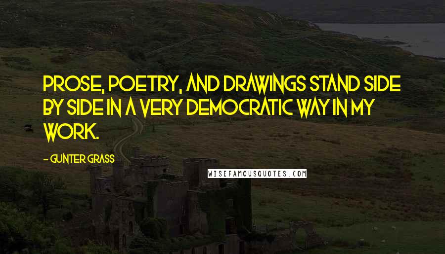 Gunter Grass Quotes: Prose, poetry, and drawings stand side by side in a very democratic way in my work.