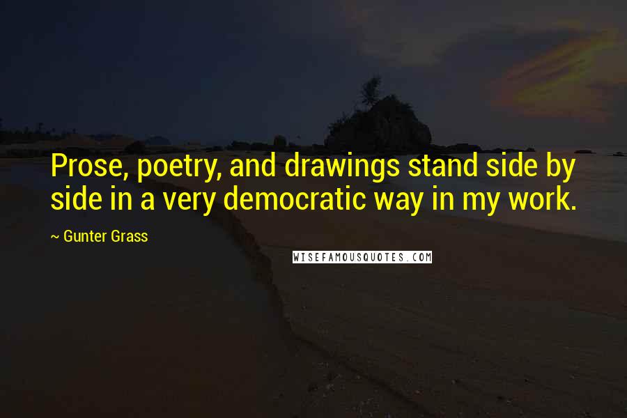 Gunter Grass Quotes: Prose, poetry, and drawings stand side by side in a very democratic way in my work.