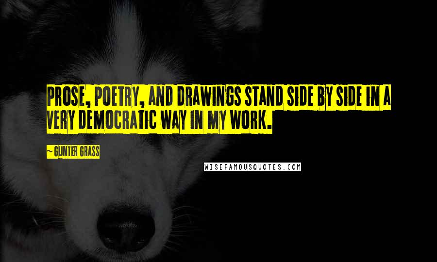 Gunter Grass Quotes: Prose, poetry, and drawings stand side by side in a very democratic way in my work.