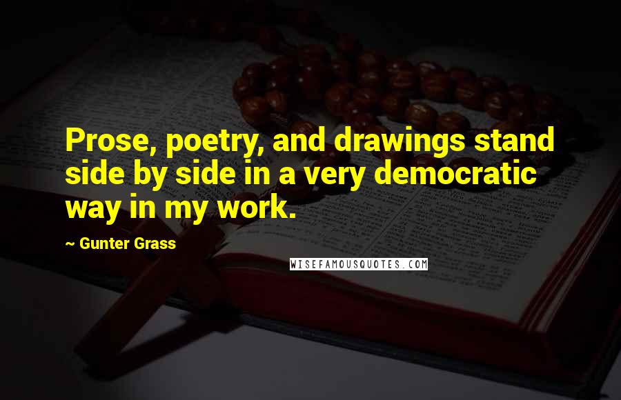 Gunter Grass Quotes: Prose, poetry, and drawings stand side by side in a very democratic way in my work.