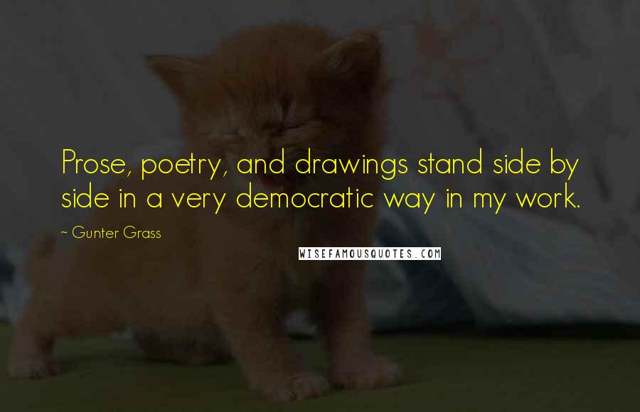 Gunter Grass Quotes: Prose, poetry, and drawings stand side by side in a very democratic way in my work.