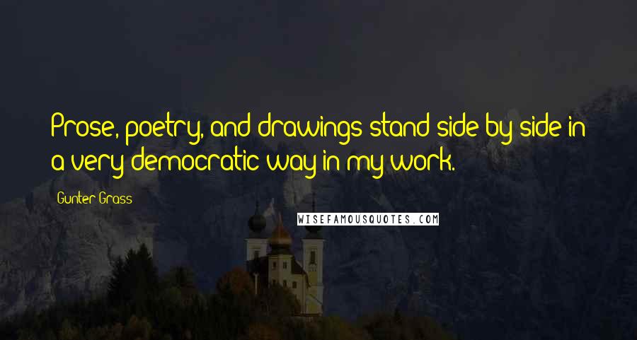 Gunter Grass Quotes: Prose, poetry, and drawings stand side by side in a very democratic way in my work.