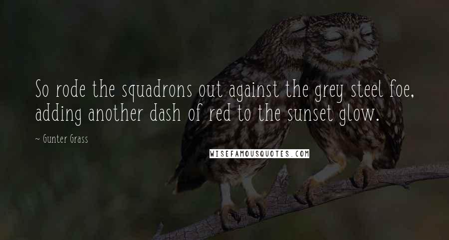 Gunter Grass Quotes: So rode the squadrons out against the grey steel foe, adding another dash of red to the sunset glow.