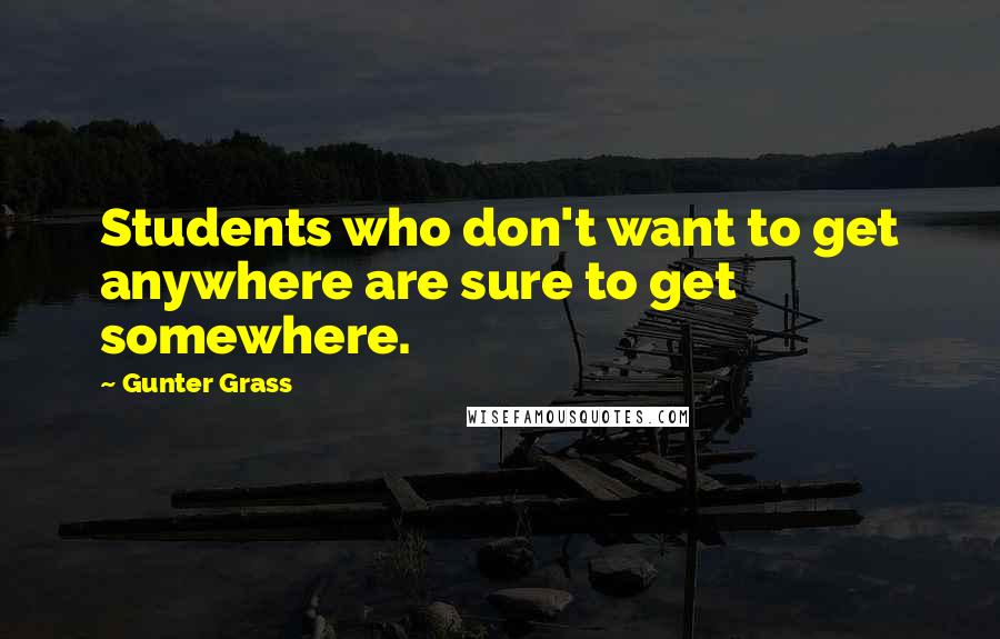 Gunter Grass Quotes: Students who don't want to get anywhere are sure to get somewhere.