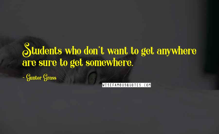 Gunter Grass Quotes: Students who don't want to get anywhere are sure to get somewhere.